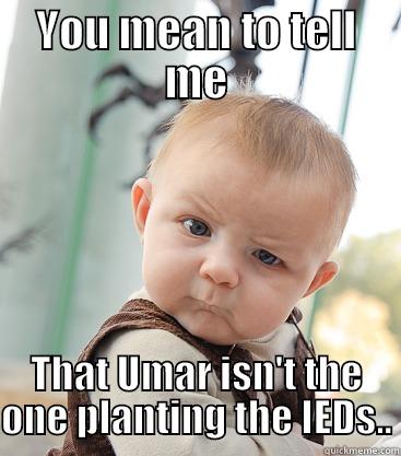 YOU MEAN TO TELL ME THAT UMAR ISN'T THE ONE PLANTING THE IEDS.. skeptical baby