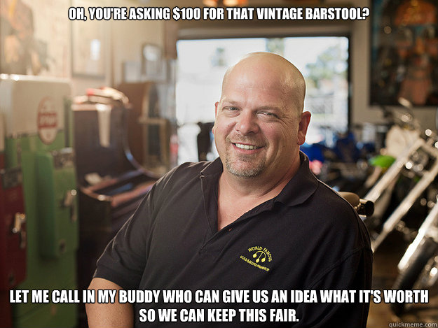 Oh, you're asking $100 for that vintage barstool? Let me call in my buddy who can give us an idea what it's worth so we can keep this fair. - Oh, you're asking $100 for that vintage barstool? Let me call in my buddy who can give us an idea what it's worth so we can keep this fair.  Good Guy Rick Harrison