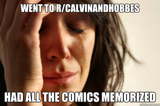 Went to r/calvinandhobbes had all the comics memorized
  First World Problems