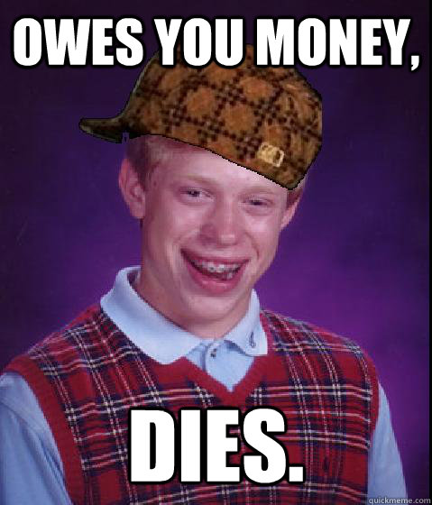 Owes you money, Dies. - Owes you money, Dies.  Scumbag Brian