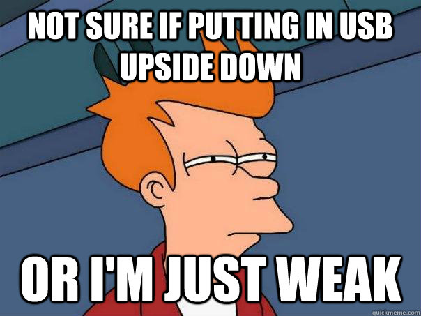 Not sure if putting in usb upside down Or i'm just weak  Futurama Fry