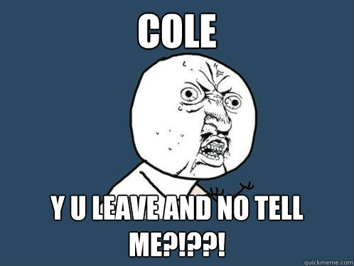 Cole y u leave and no tell me?!??!  Y U No
