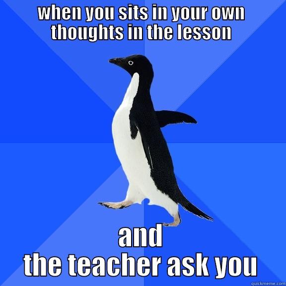 WHEN YOU SITS IN YOUR OWN THOUGHTS IN THE LESSON AND THE TEACHER ASK YOU Socially Awkward Penguin