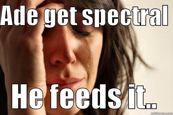 ADE GET SPECTRAL  HE FEEDS IT.. First World Problems