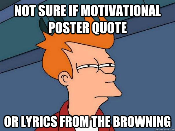 Not sure if motivational poster quote Or lyrics from The Browning  Futurama Fry