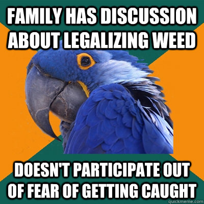 Family has discussion about legalizing weed Doesn't participate out of fear of getting caught  Paranoid Parrot