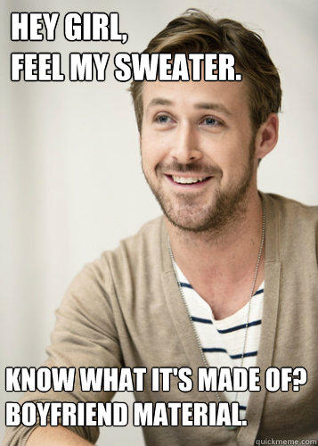 Hey Girl,
Feel my sweater.
 Know what it's made of?
Boyfriend material.
  