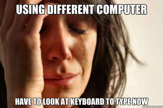 Using different computer Have to look at keyboard to type now  First World Problems