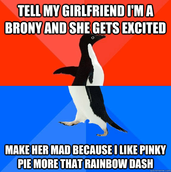 Tell my girlfriend I'm a brony and she gets excited make her mad because i like pinky pie more that rainbow dash  Socially Awesome Awkward Penguin