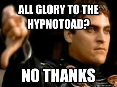 All glory to the hypnotoad? No thanks  Downvoting Roman