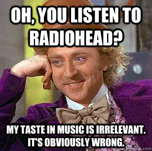 Oh, You listen to radiohead? My taste in music is irrelevant.  It's obviously wrong. - Oh, You listen to radiohead? My taste in music is irrelevant.  It's obviously wrong.  Condescending Wonka