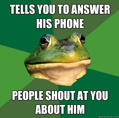 tells you to answer his phone people shout at you about him  Foul Bachelor Frog