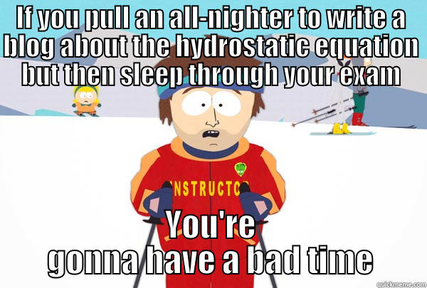 IF YOU PULL AN ALL-NIGHTER TO WRITE A BLOG ABOUT THE HYDROSTATIC EQUATION BUT THEN SLEEP THROUGH YOUR EXAM YOU'RE GONNA HAVE A BAD TIME Super Cool Ski Instructor