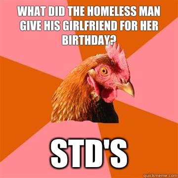 What did the homeless man give his girlfriend for her birthday? STD's - What did the homeless man give his girlfriend for her birthday? STD's  Anti-Joke Chicken