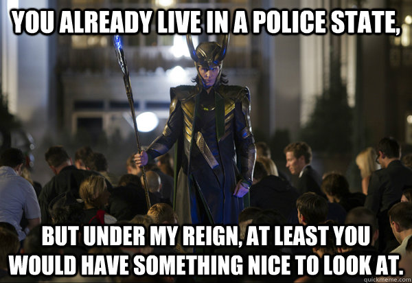 You already live in a police state, But under my reign, at least you would have something nice to look at. - You already live in a police state, But under my reign, at least you would have something nice to look at.  Human Lord Loki