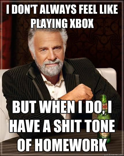 I don't always feel like playing xbox But when i do, i have a shit tone of homework  The Most Interesting Man In The World