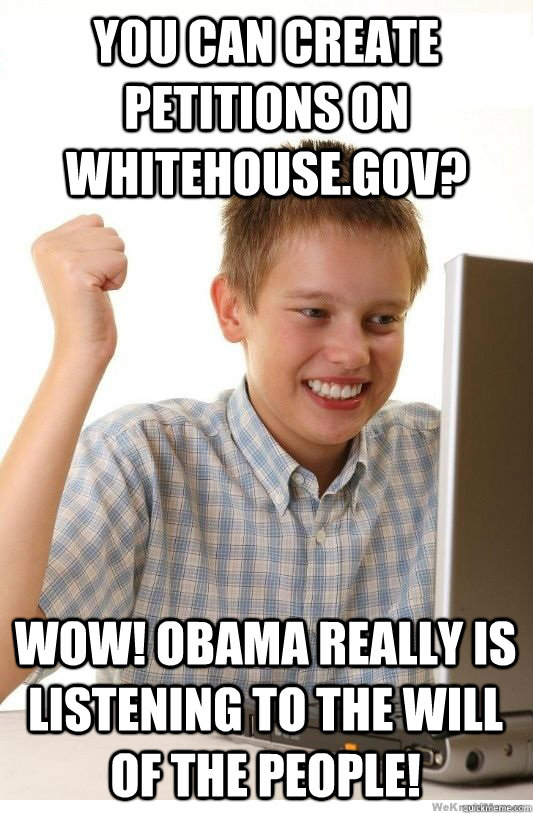 you can create petitions on whitehouse.gov? wow! obama really is listening to the will of the people!  First Day On Internet Kid