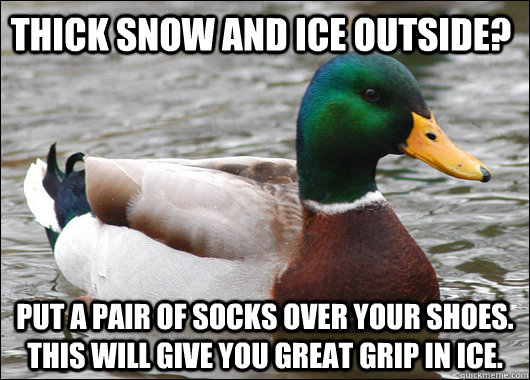 Thick snow and ice outside? Put a pair of socks OVER your shoes. This will give you great grip in ice.   Actual Advice Mallard