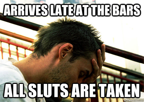 Arrives late at the bars All sluts are taken - Arrives late at the bars All sluts are taken  Sad College Student