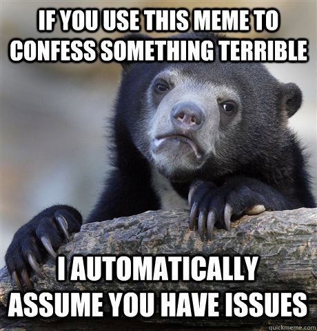 if you use this meme to confess something terrible i automatically assume you have issues  Confession Bear
