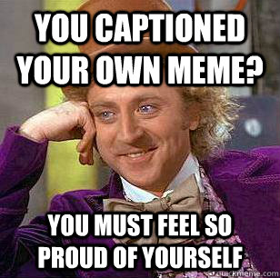 you captioned your own meme? you must feel so proud of yourself - you captioned your own meme? you must feel so proud of yourself  Condescending Wonka