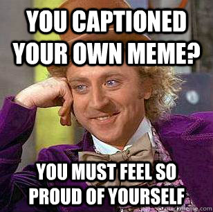 you captioned your own meme? you must feel so proud of yourself  Condescending Wonka