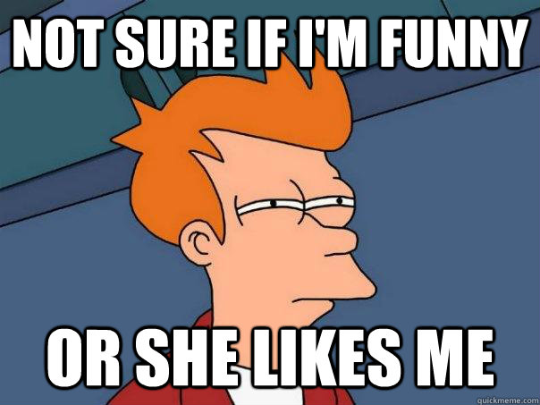 Not sure if I'm funny  or she likes me   Futurama Fry