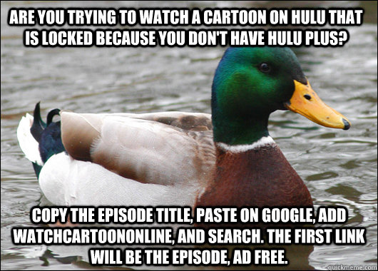 Are you trying to watch a cartoon on hulu that is locked because you don't have hulu plus?  Copy the episode title, paste on google, add watchcartoononline, and search. The first link will be the episode, Ad free.   Actual Advice Mallard
