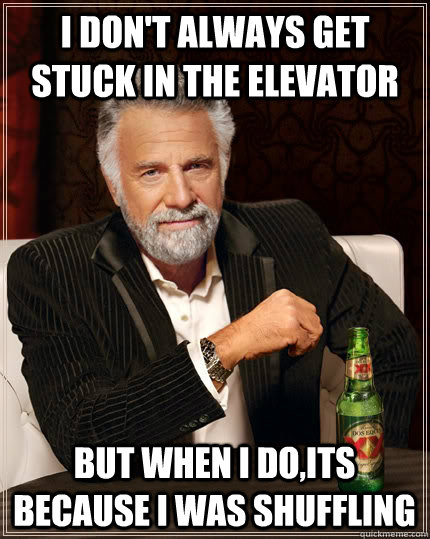 I don't always get stuck in the elevator but when I do,its because i was shuffling   The Most Interesting Man In The World