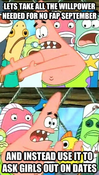 Lets take all the willpower needed for no fap september and instead use it to ask girls out on dates - Lets take all the willpower needed for no fap september and instead use it to ask girls out on dates  Push it somewhere else Patrick