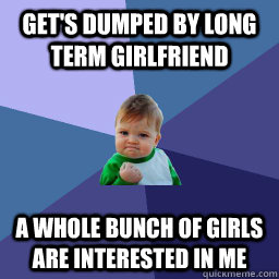 Get's dumped by long term girlfriend A whole bunch of girls are interested in me - Get's dumped by long term girlfriend A whole bunch of girls are interested in me  Succes kid rainey night