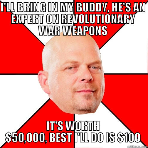 I'LL BRING IN MY BUDDY, HE'S AN EXPERT ON REVOLUTIONARY WAR WEAPONS IT'S WORTH $50,000, BEST I'LL DO IS $100 Pawn Star