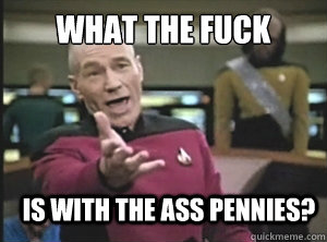 What the fuck is with the ass pennies?  Annoyed Picard