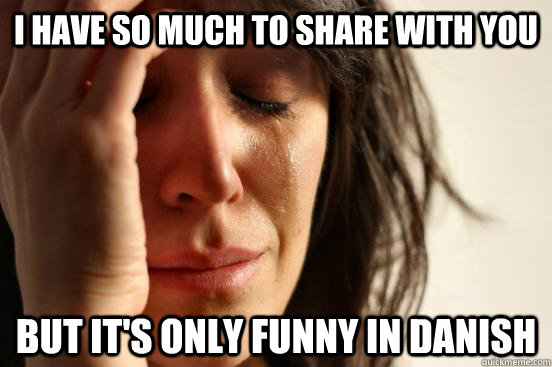 I have so much to share with you But it's only funny in danish  First World Problems