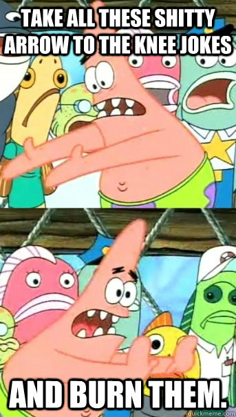 Take all these shitty arrow to the knee jokes  And burn them.  Push it somewhere else Patrick