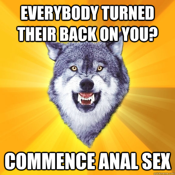 Everybody turned their back on you? commence anal sex  Courage Wolf