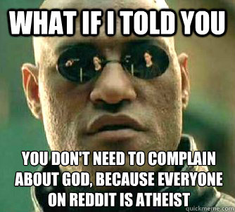 What if I told you you don't need to complain about god, because everyone on reddit is atheist  What if I told you