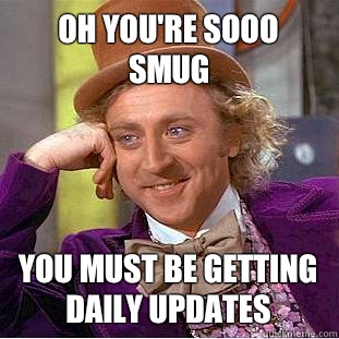 Oh you're sooo smug You must be getting Daily updates  Condescending Wonka