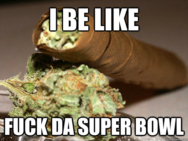 i be like fuck da super bowl  