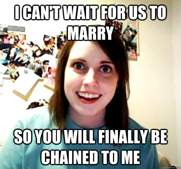 I can't wait for us to marry So you will finally be chained to me  Overly Attached Girlfriend