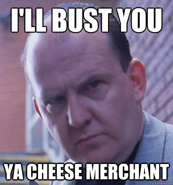 I'll bust you ya cheese merchant  The Big Man