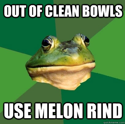Out of clean bowls Use Melon rind  Foul Bachelor Frog