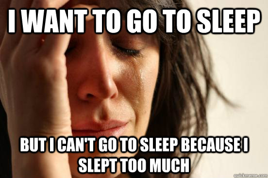 I want to go to sleep but I can't go to sleep because i slept too much  First World Problems