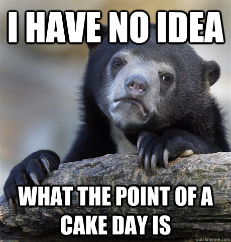 I have no idea  What the point of a cake day is  Confession Bear