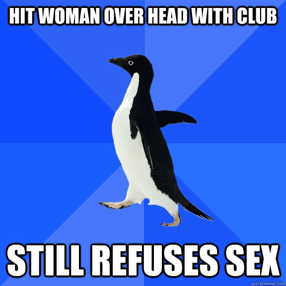 hit woman over head with club still refuses sex  Socially Awkward Penguin