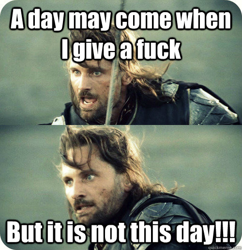 A day may come when I give a fuck But it is not this day!!!  Aragorn Inspirational Speech