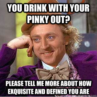 You drink with your pinky out? please tell me more about how exquisite and defined you are - You drink with your pinky out? please tell me more about how exquisite and defined you are  Condescending Wonka