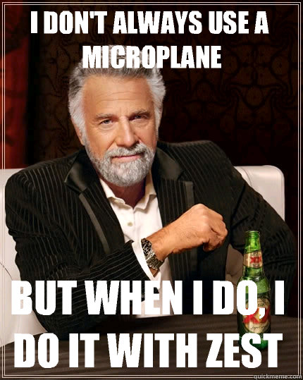 I don't always use a microplane but when I do, I do it with zest   The Most Interesting Man In The World