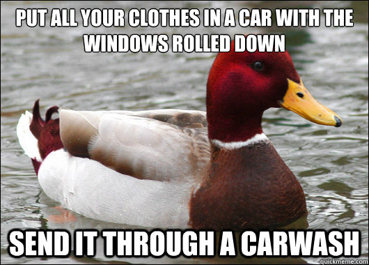 Put all your clothes in a car with the windows rolled down send it through a carwash  Malicious Advice Mallard
