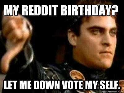 My reddit birthday? Let me down vote my self.  Downvoting Roman